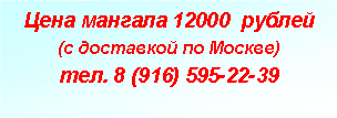Подпись: Цена мангала 12000  рублей(с доставкой по Москве)тел. 8 (916) 595-22-39