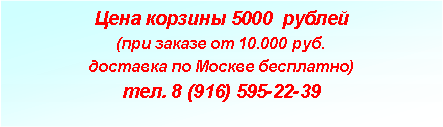 Подпись: Цена корзины 5000  рублей(при заказе от 10.000 руб. доставка по Москве бесплатно)тел. 8 (916) 595-22-39